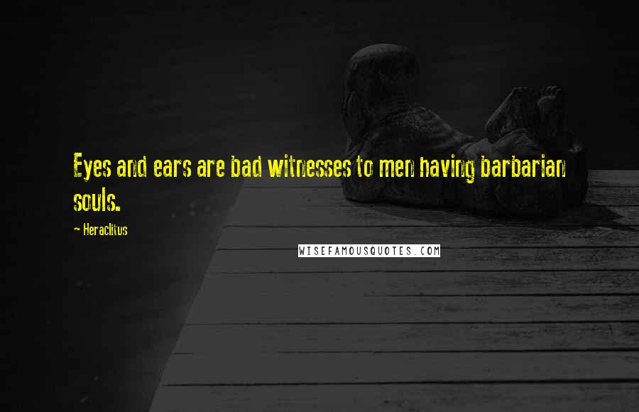 Heraclitus Quotes: Eyes and ears are bad witnesses to men having barbarian souls.