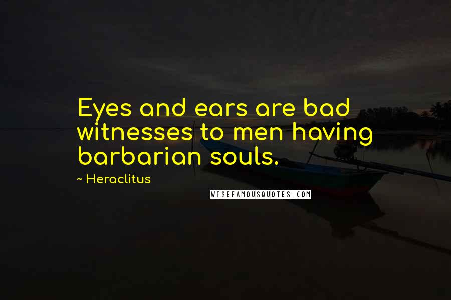 Heraclitus Quotes: Eyes and ears are bad witnesses to men having barbarian souls.