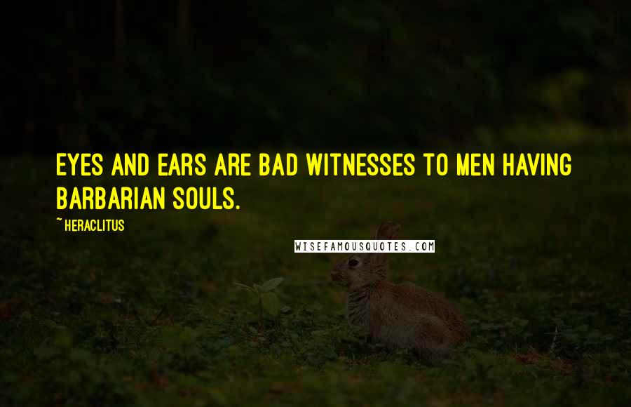 Heraclitus Quotes: Eyes and ears are bad witnesses to men having barbarian souls.