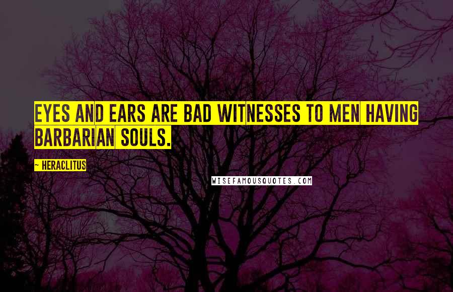 Heraclitus Quotes: Eyes and ears are bad witnesses to men having barbarian souls.