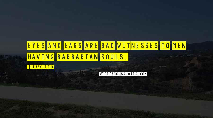 Heraclitus Quotes: Eyes and ears are bad witnesses to men having barbarian souls.