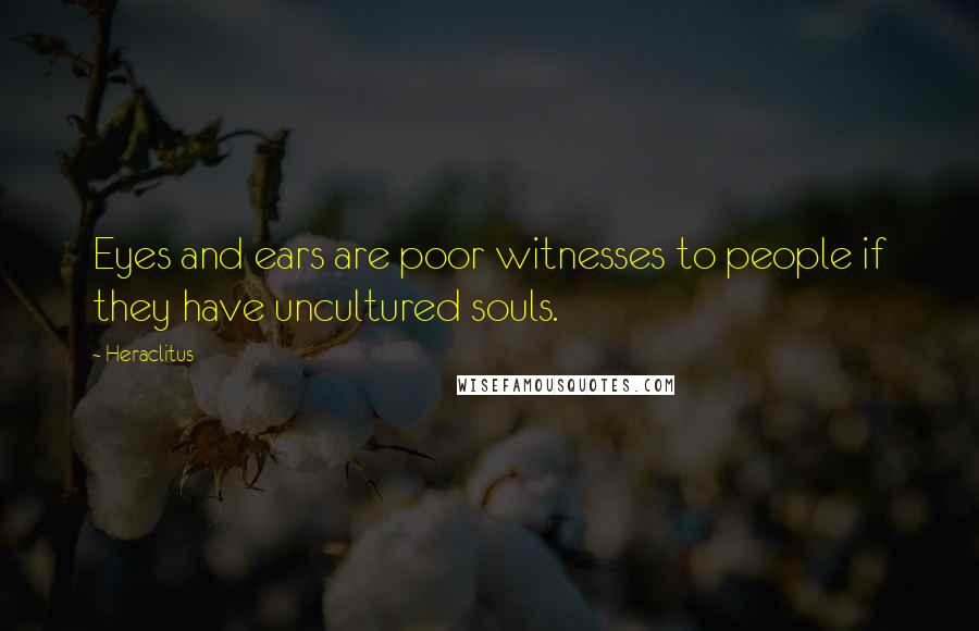 Heraclitus Quotes: Eyes and ears are poor witnesses to people if they have uncultured souls.
