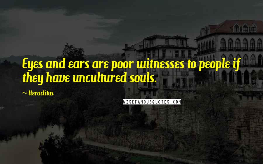 Heraclitus Quotes: Eyes and ears are poor witnesses to people if they have uncultured souls.