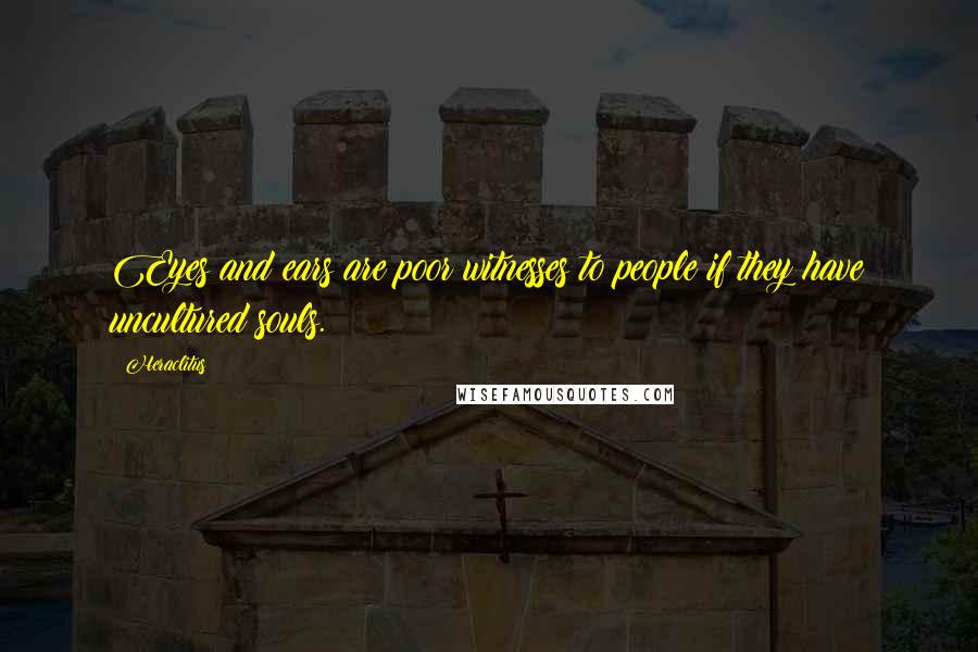 Heraclitus Quotes: Eyes and ears are poor witnesses to people if they have uncultured souls.