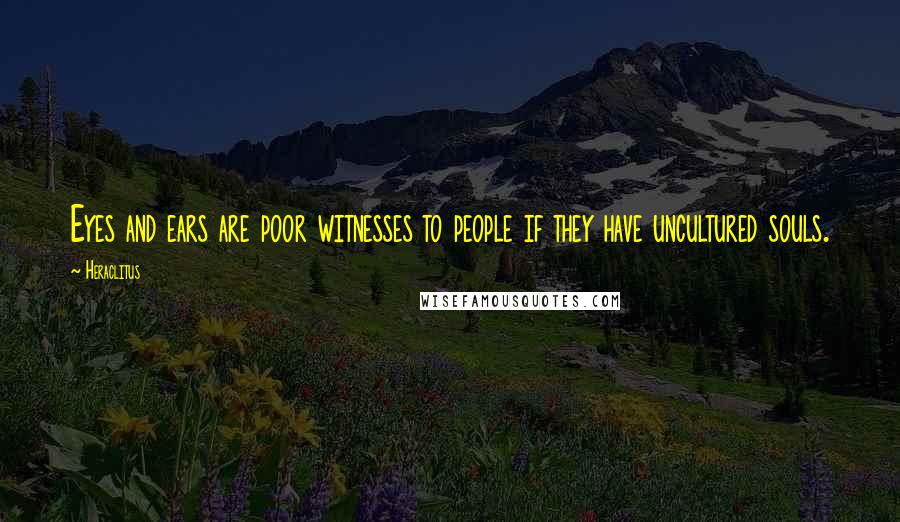 Heraclitus Quotes: Eyes and ears are poor witnesses to people if they have uncultured souls.