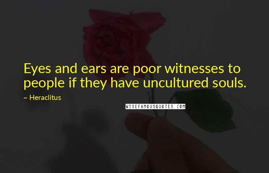 Heraclitus Quotes: Eyes and ears are poor witnesses to people if they have uncultured souls.