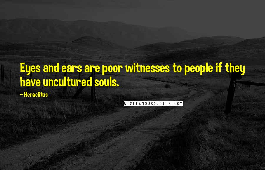Heraclitus Quotes: Eyes and ears are poor witnesses to people if they have uncultured souls.