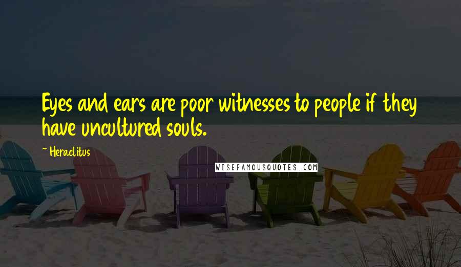 Heraclitus Quotes: Eyes and ears are poor witnesses to people if they have uncultured souls.