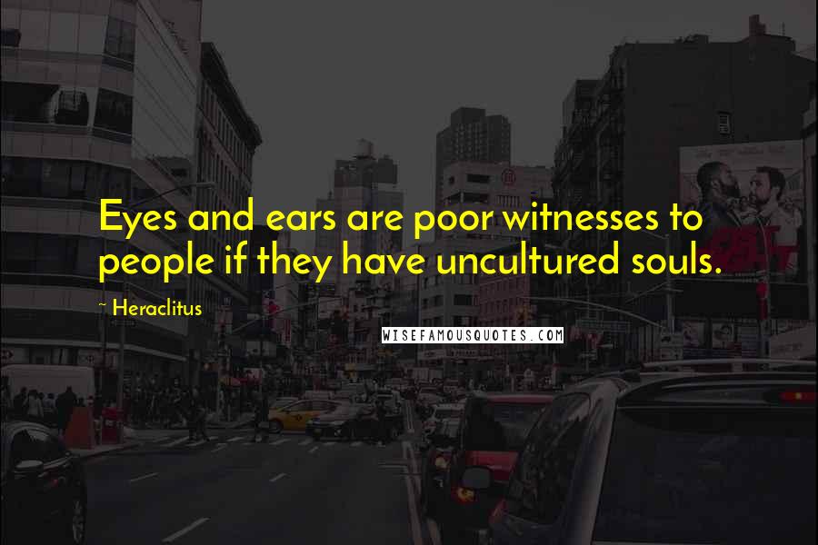 Heraclitus Quotes: Eyes and ears are poor witnesses to people if they have uncultured souls.