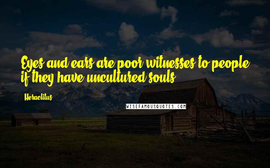 Heraclitus Quotes: Eyes and ears are poor witnesses to people if they have uncultured souls.