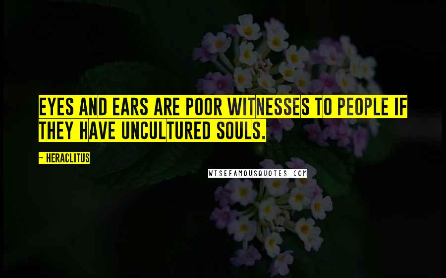 Heraclitus Quotes: Eyes and ears are poor witnesses to people if they have uncultured souls.