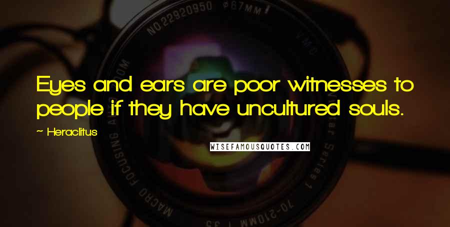 Heraclitus Quotes: Eyes and ears are poor witnesses to people if they have uncultured souls.