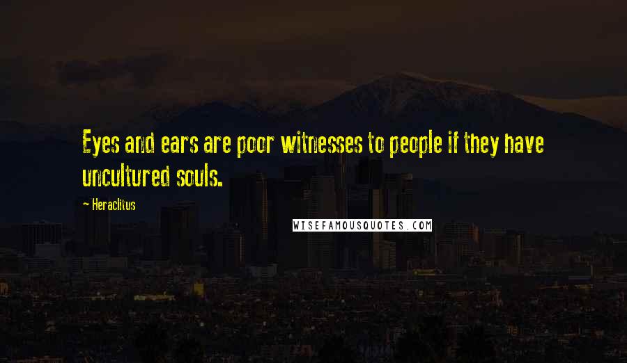 Heraclitus Quotes: Eyes and ears are poor witnesses to people if they have uncultured souls.