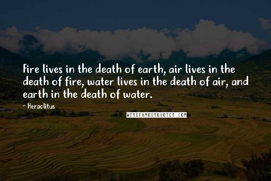 Heraclitus Quotes: Fire lives in the death of earth, air lives in the death of fire, water lives in the death of air, and earth in the death of water.