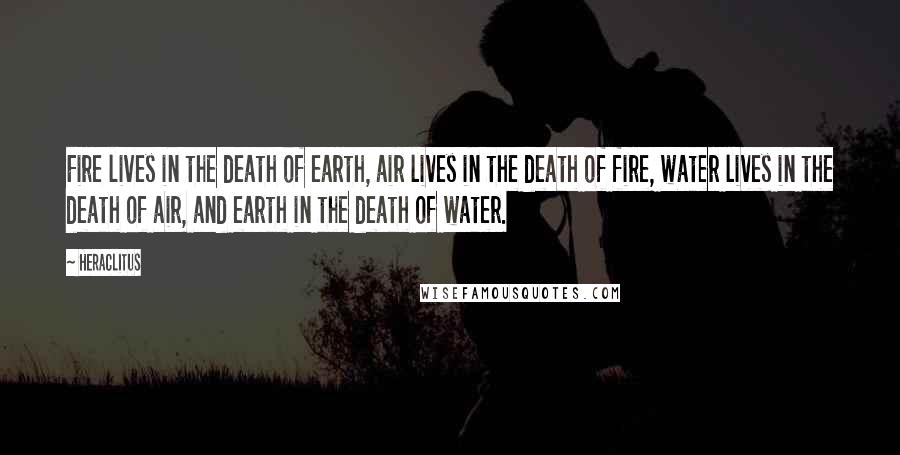 Heraclitus Quotes: Fire lives in the death of earth, air lives in the death of fire, water lives in the death of air, and earth in the death of water.