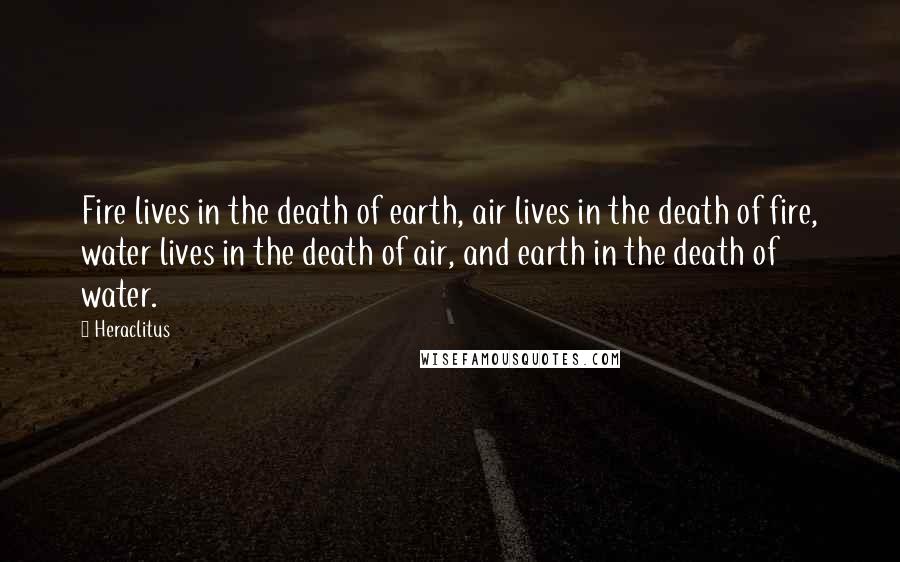 Heraclitus Quotes: Fire lives in the death of earth, air lives in the death of fire, water lives in the death of air, and earth in the death of water.