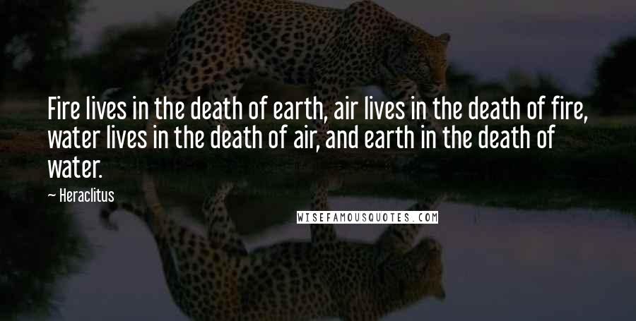 Heraclitus Quotes: Fire lives in the death of earth, air lives in the death of fire, water lives in the death of air, and earth in the death of water.