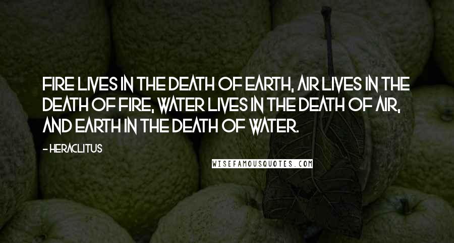 Heraclitus Quotes: Fire lives in the death of earth, air lives in the death of fire, water lives in the death of air, and earth in the death of water.