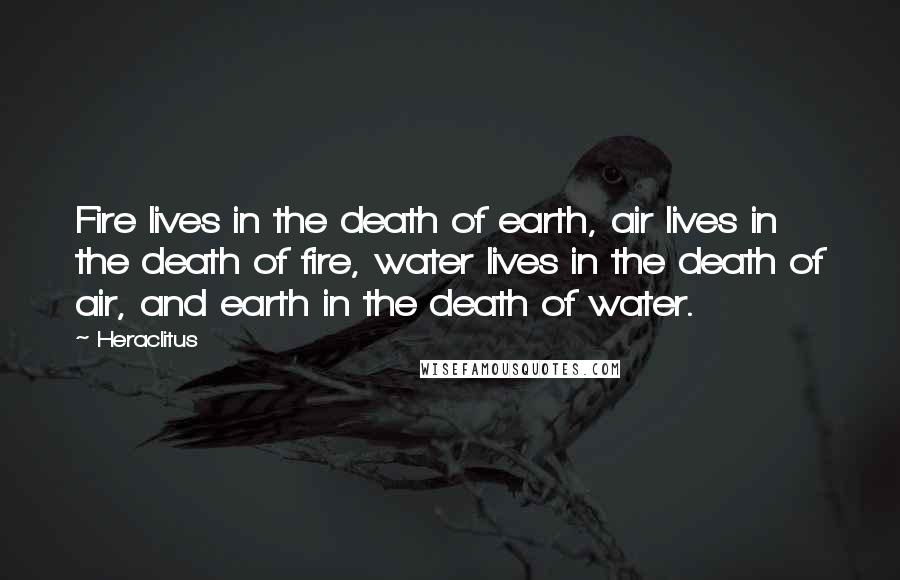 Heraclitus Quotes: Fire lives in the death of earth, air lives in the death of fire, water lives in the death of air, and earth in the death of water.