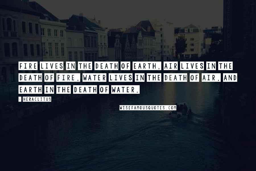 Heraclitus Quotes: Fire lives in the death of earth, air lives in the death of fire, water lives in the death of air, and earth in the death of water.