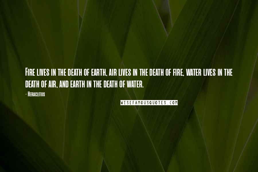 Heraclitus Quotes: Fire lives in the death of earth, air lives in the death of fire, water lives in the death of air, and earth in the death of water.