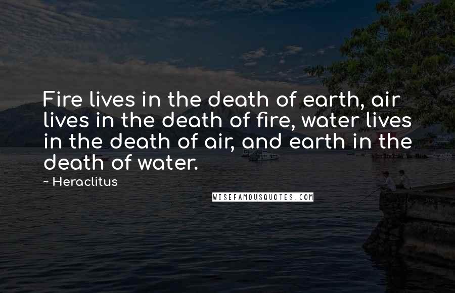 Heraclitus Quotes: Fire lives in the death of earth, air lives in the death of fire, water lives in the death of air, and earth in the death of water.