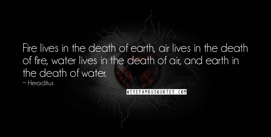 Heraclitus Quotes: Fire lives in the death of earth, air lives in the death of fire, water lives in the death of air, and earth in the death of water.