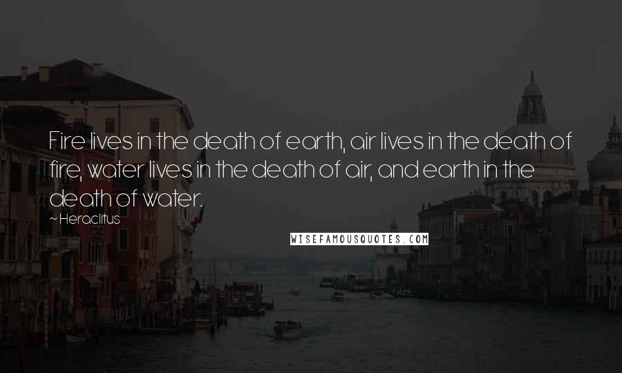 Heraclitus Quotes: Fire lives in the death of earth, air lives in the death of fire, water lives in the death of air, and earth in the death of water.