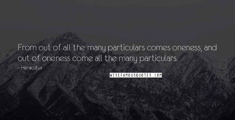 Heraclitus Quotes: From out of all the many particulars comes oneness, and out of oneness come all the many particulars.