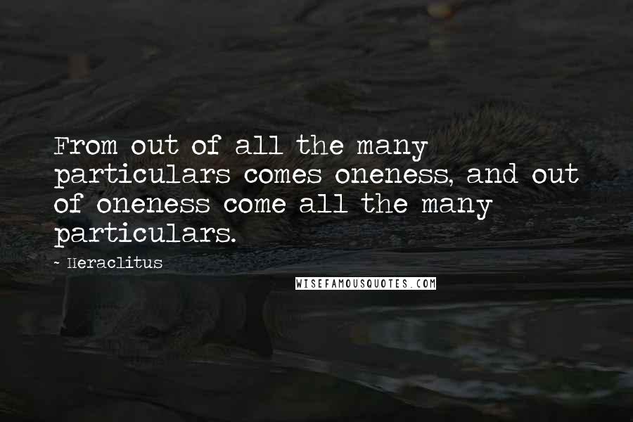 Heraclitus Quotes: From out of all the many particulars comes oneness, and out of oneness come all the many particulars.