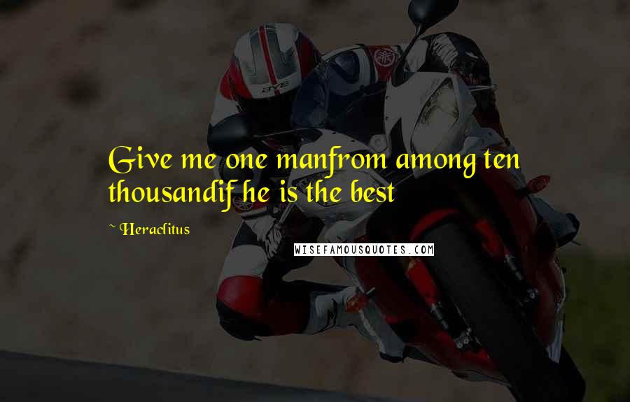 Heraclitus Quotes: Give me one manfrom among ten thousandif he is the best