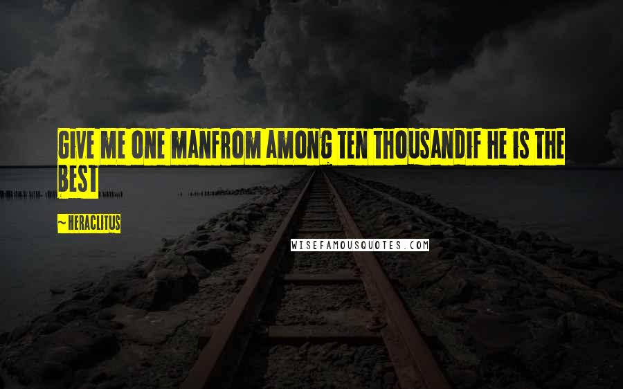 Heraclitus Quotes: Give me one manfrom among ten thousandif he is the best