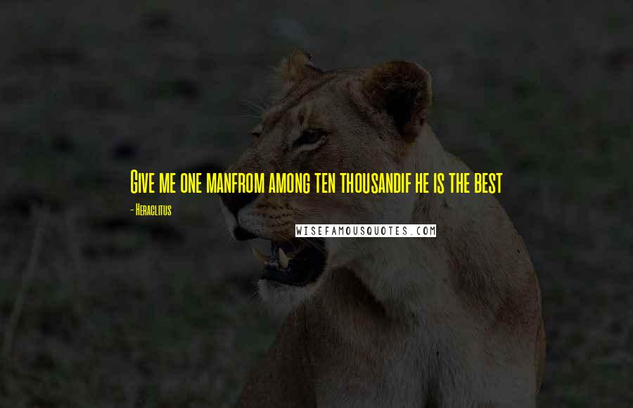 Heraclitus Quotes: Give me one manfrom among ten thousandif he is the best