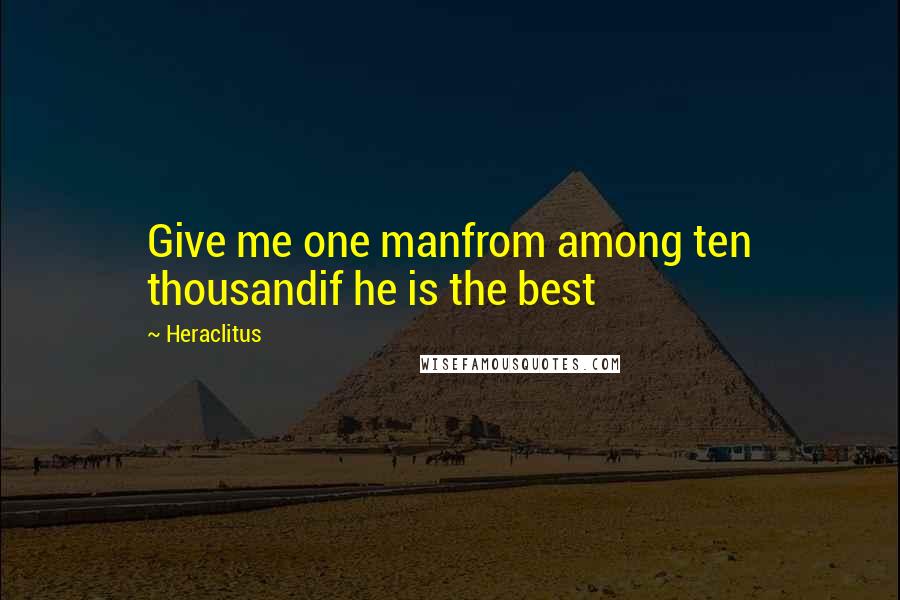 Heraclitus Quotes: Give me one manfrom among ten thousandif he is the best