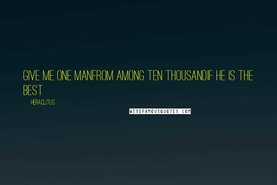 Heraclitus Quotes: Give me one manfrom among ten thousandif he is the best