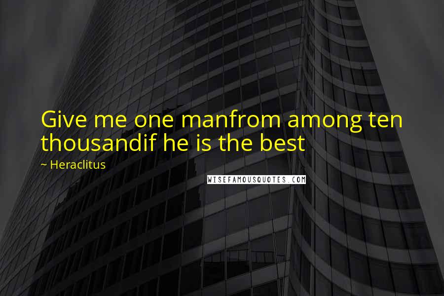 Heraclitus Quotes: Give me one manfrom among ten thousandif he is the best