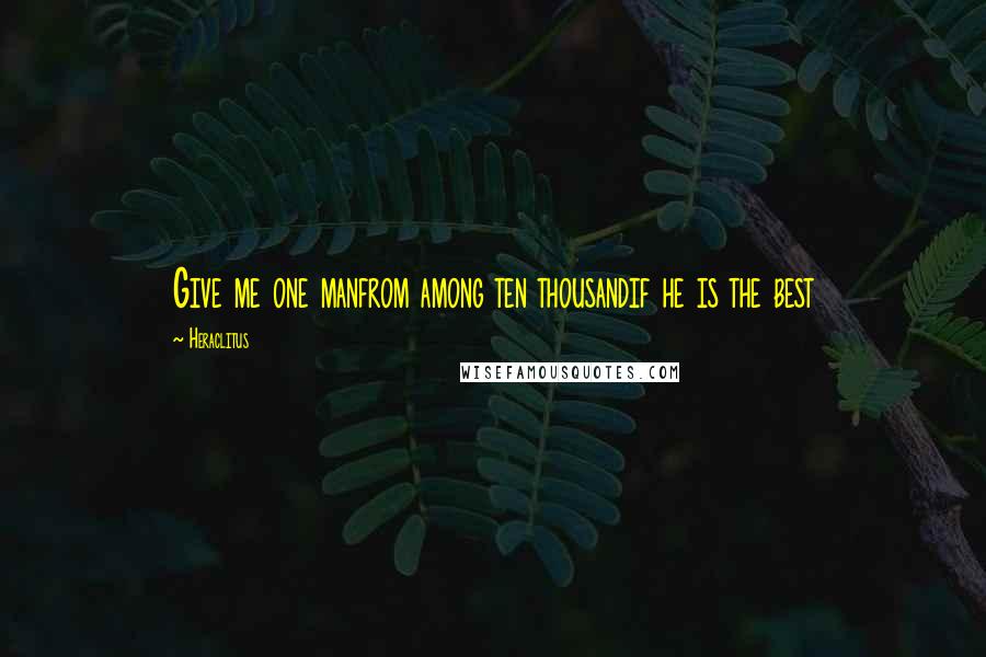 Heraclitus Quotes: Give me one manfrom among ten thousandif he is the best