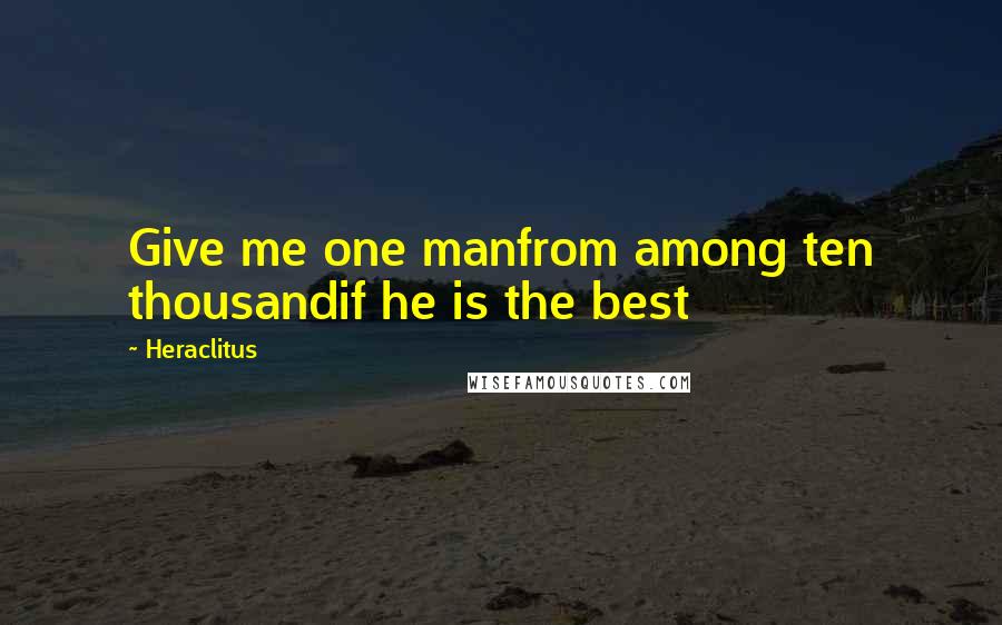 Heraclitus Quotes: Give me one manfrom among ten thousandif he is the best