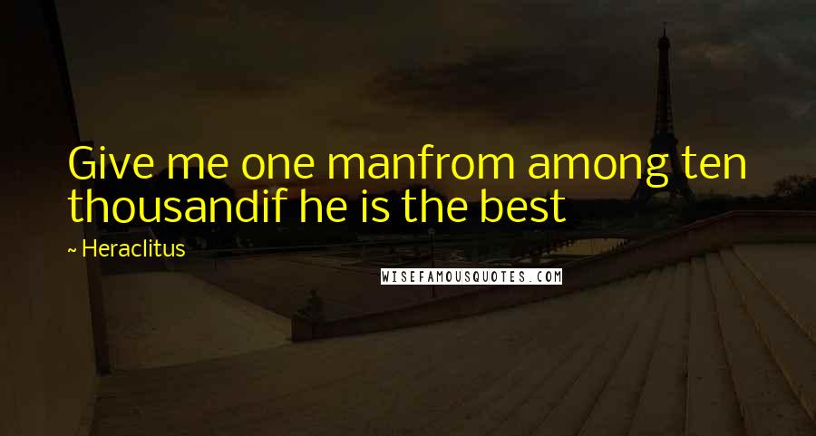 Heraclitus Quotes: Give me one manfrom among ten thousandif he is the best