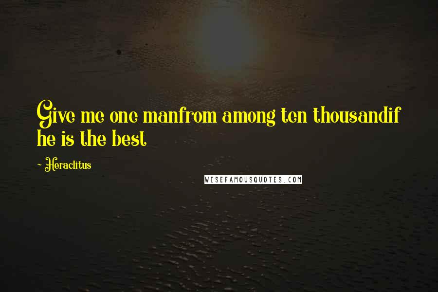 Heraclitus Quotes: Give me one manfrom among ten thousandif he is the best