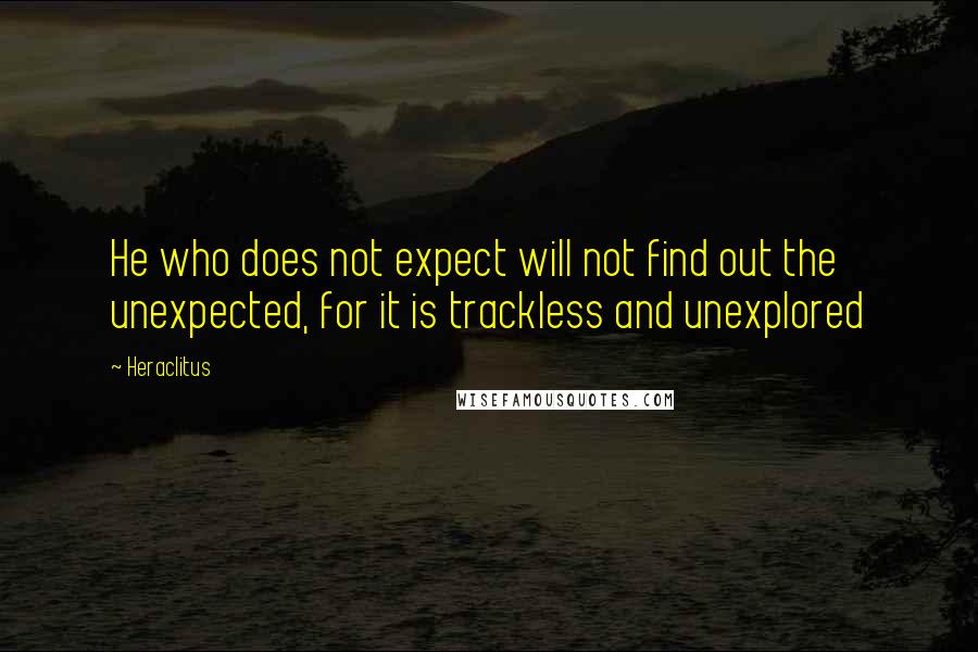 Heraclitus Quotes: He who does not expect will not find out the unexpected, for it is trackless and unexplored