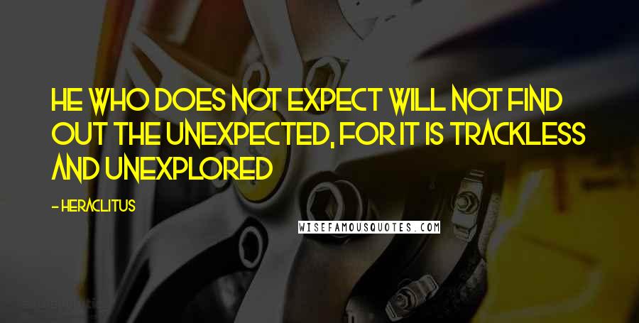 Heraclitus Quotes: He who does not expect will not find out the unexpected, for it is trackless and unexplored