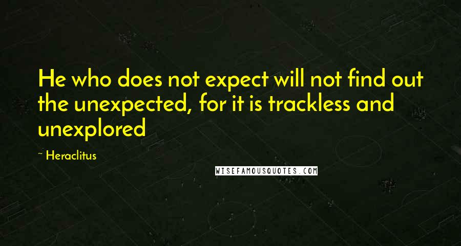 Heraclitus Quotes: He who does not expect will not find out the unexpected, for it is trackless and unexplored