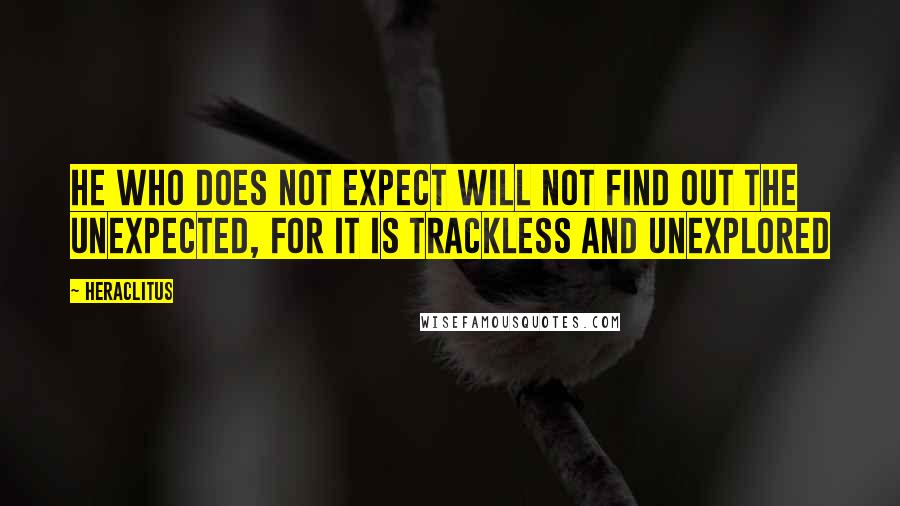 Heraclitus Quotes: He who does not expect will not find out the unexpected, for it is trackless and unexplored