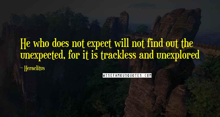 Heraclitus Quotes: He who does not expect will not find out the unexpected, for it is trackless and unexplored