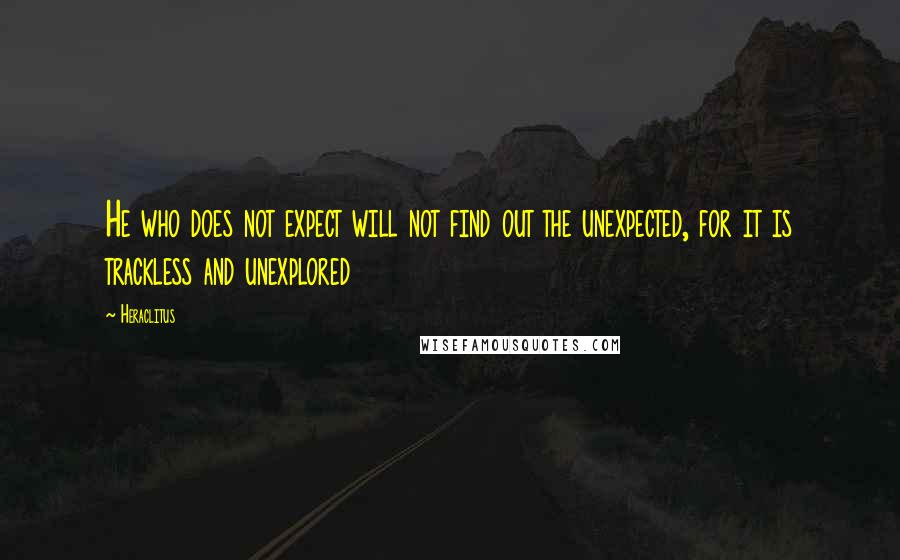 Heraclitus Quotes: He who does not expect will not find out the unexpected, for it is trackless and unexplored