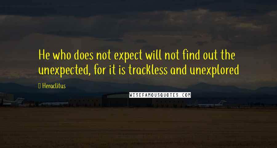 Heraclitus Quotes: He who does not expect will not find out the unexpected, for it is trackless and unexplored