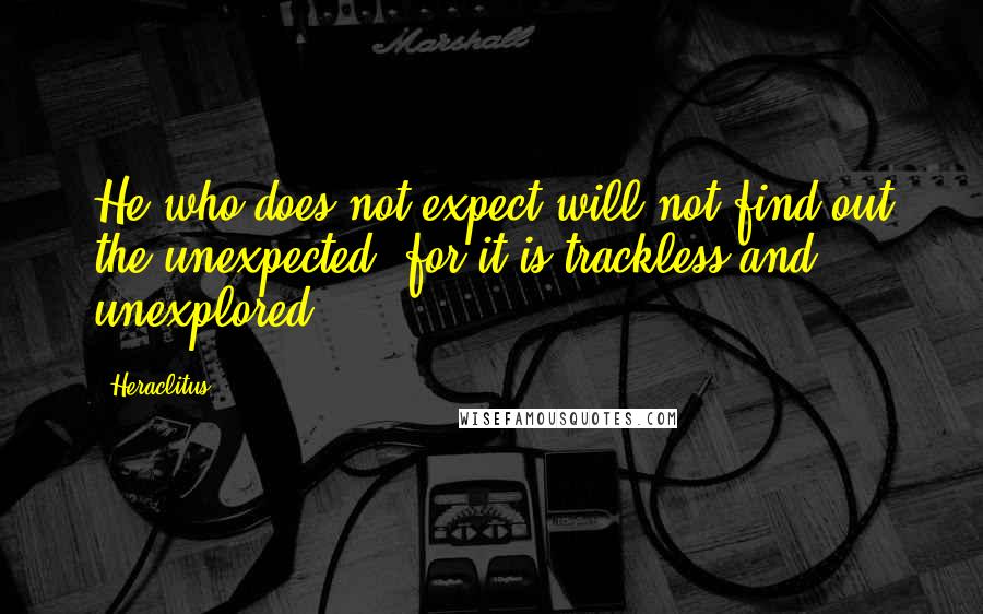 Heraclitus Quotes: He who does not expect will not find out the unexpected, for it is trackless and unexplored