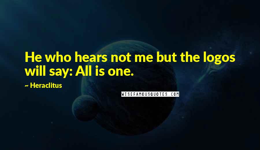 Heraclitus Quotes: He who hears not me but the logos will say: All is one.