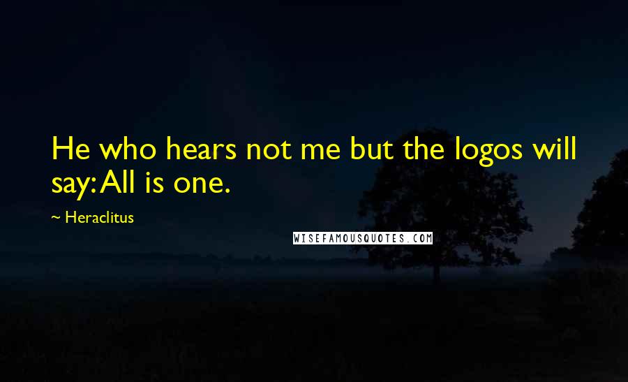 Heraclitus Quotes: He who hears not me but the logos will say: All is one.